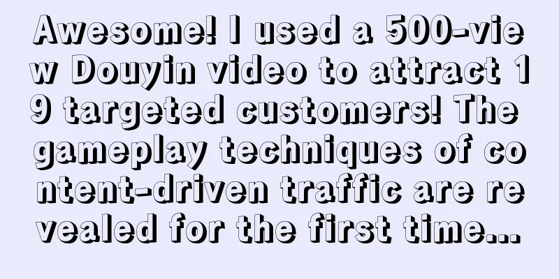 Awesome! I used a 500-view Douyin video to attract 19 targeted customers! The gameplay techniques of content-driven traffic are revealed for the first time...