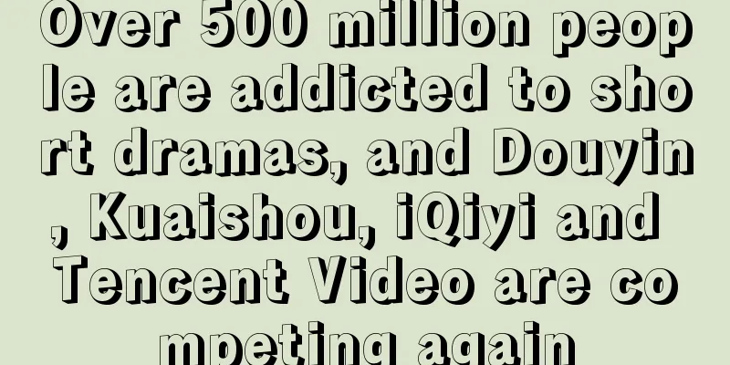 Over 500 million people are addicted to short dramas, and Douyin, Kuaishou, iQiyi and Tencent Video are competing again