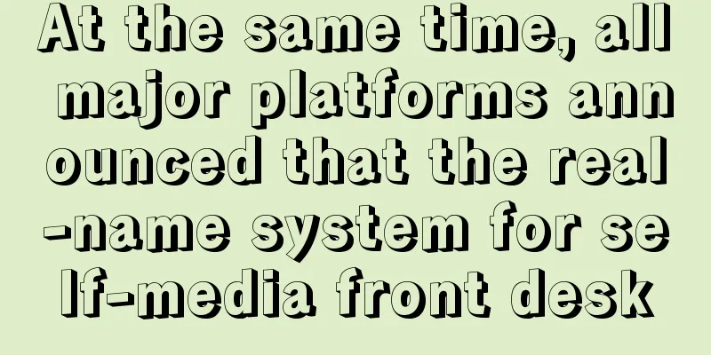 At the same time, all major platforms announced that the real-name system for self-media front desk