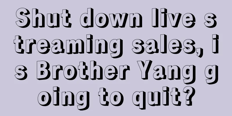 Shut down live streaming sales, is Brother Yang going to quit?