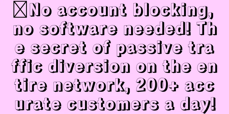 ​No account blocking, no software needed! The secret of passive traffic diversion on the entire network, 200+ accurate customers a day!