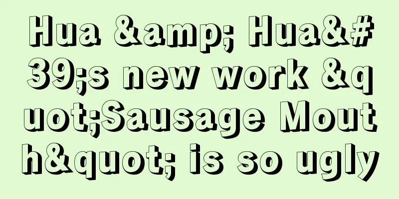 Hua & Hua's new work "Sausage Mouth" is so ugly