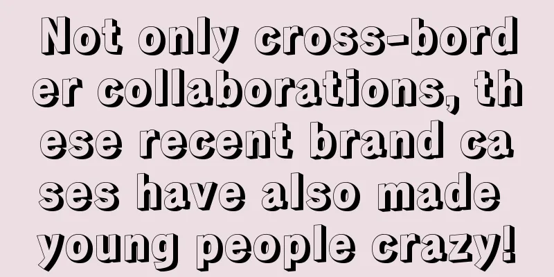 Not only cross-border collaborations, these recent brand cases have also made young people crazy!