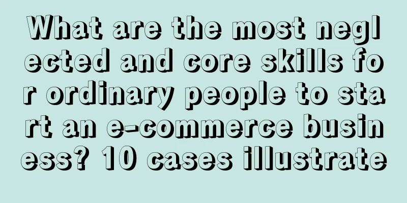 What are the most neglected and core skills for ordinary people to start an e-commerce business? 10 cases illustrate
