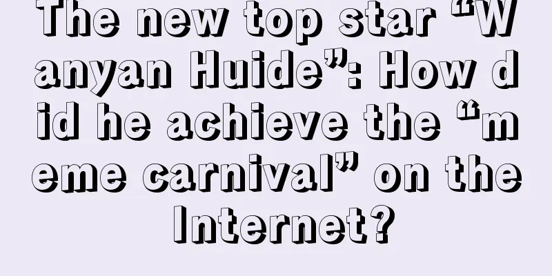 The new top star “Wanyan Huide”: How did he achieve the “meme carnival” on the Internet?