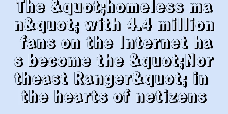The "homeless man" with 4.4 million fans on the Internet has become the "Northeast Ranger" in the hearts of netizens