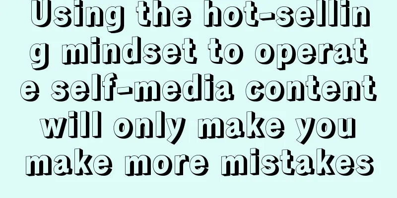 Using the hot-selling mindset to operate self-media content will only make you make more mistakes
