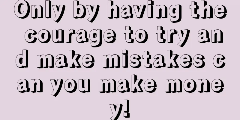 Only by having the courage to try and make mistakes can you make money!