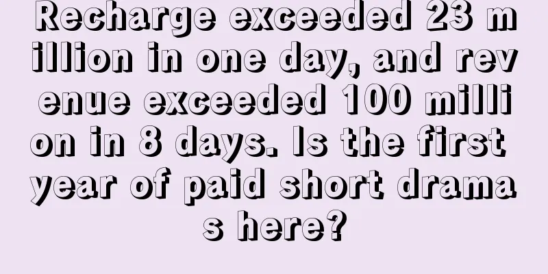 Recharge exceeded 23 million in one day, and revenue exceeded 100 million in 8 days. Is the first year of paid short dramas here?