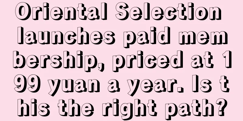 Oriental Selection launches paid membership, priced at 199 yuan a year. Is this the right path?