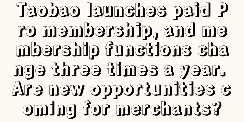 Taobao launches paid Pro membership, and membership functions change three times a year. Are new opportunities coming for merchants?
