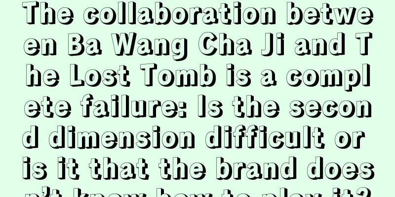 The collaboration between Ba Wang Cha Ji and The Lost Tomb is a complete failure: Is the second dimension difficult or is it that the brand doesn’t know how to play it?