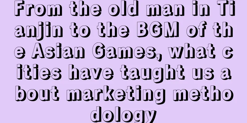 From the old man in Tianjin to the BGM of the Asian Games, what cities have taught us about marketing methodology
