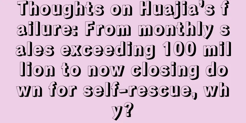 Thoughts on Huajia’s failure: From monthly sales exceeding 100 million to now closing down for self-rescue, why?