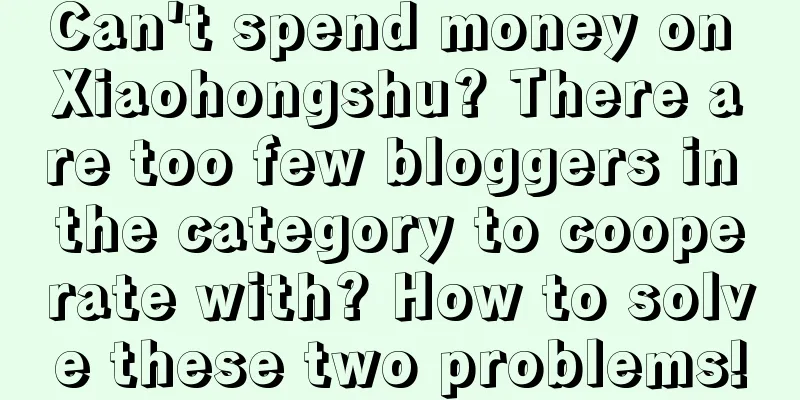 Can't spend money on Xiaohongshu? There are too few bloggers in the category to cooperate with? How to solve these two problems!