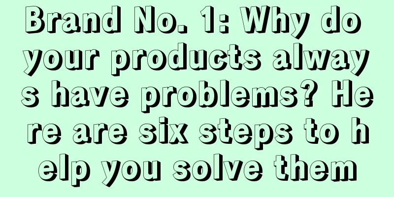 Brand No. 1: Why do your products always have problems? Here are six steps to help you solve them