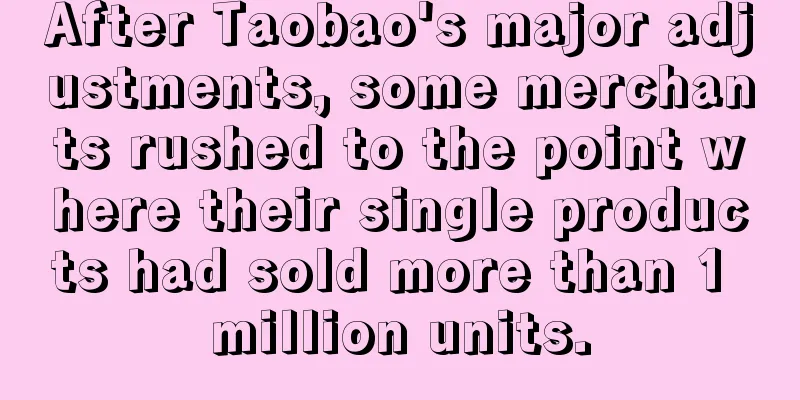 After Taobao's major adjustments, some merchants rushed to the point where their single products had sold more than 1 million units.