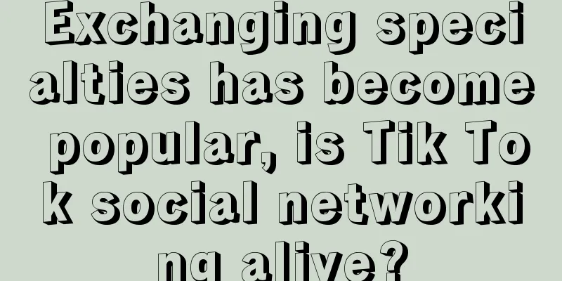 Exchanging specialties has become popular, is Tik Tok social networking alive?
