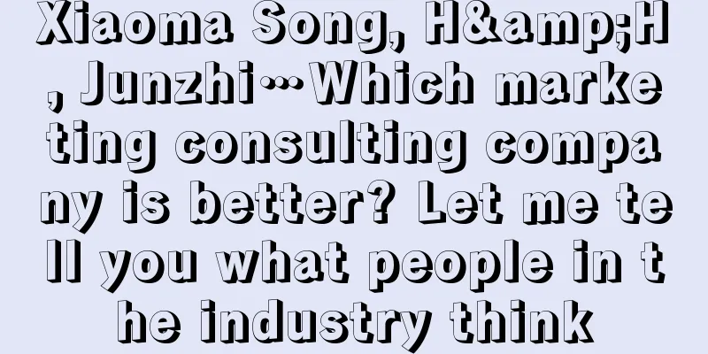 Xiaoma Song, H&H, Junzhi…Which marketing consulting company is better? Let me tell you what people in the industry think