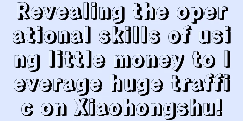 Revealing the operational skills of using little money to leverage huge traffic on Xiaohongshu!