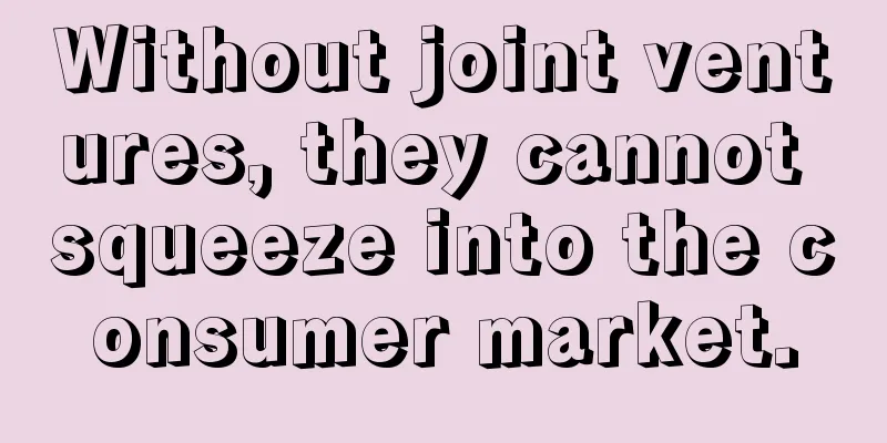 Without joint ventures, they cannot squeeze into the consumer market.