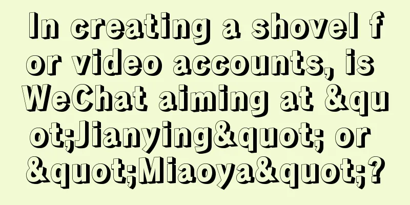 In creating a shovel for video accounts, is WeChat aiming at "Jianying" or "Miaoya"?