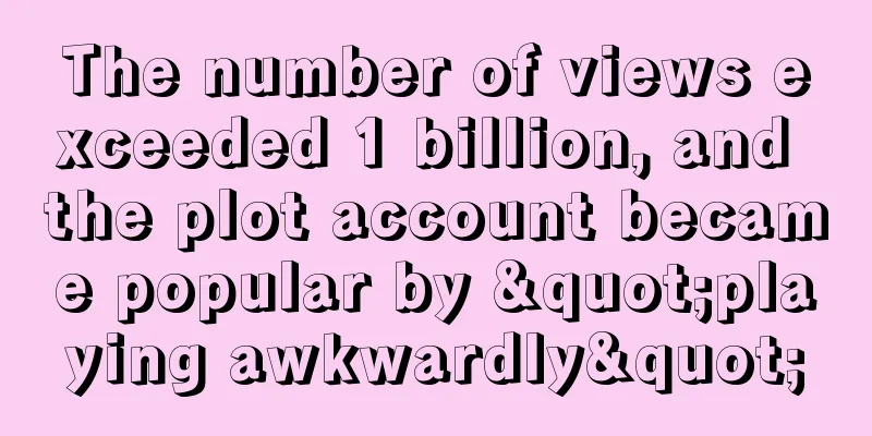 The number of views exceeded 1 billion, and the plot account became popular by "playing awkwardly"