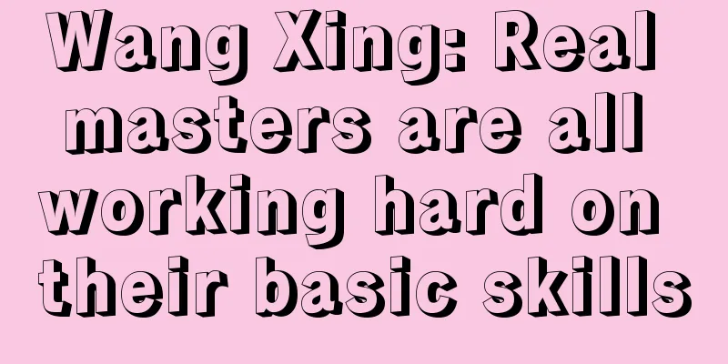 Wang Xing: Real masters are all working hard on their basic skills
