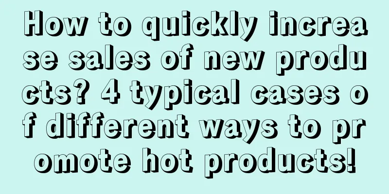 How to quickly increase sales of new products? 4 typical cases of different ways to promote hot products!