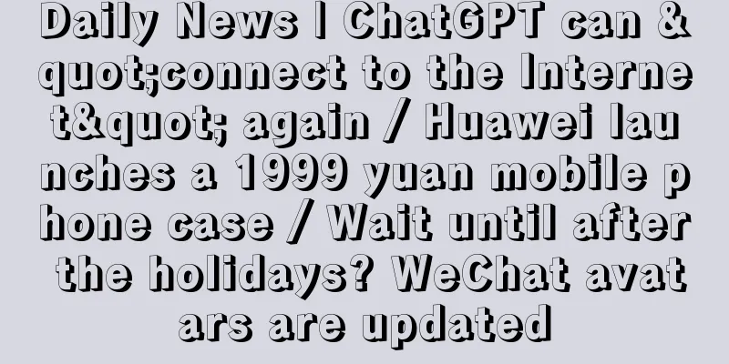 Daily News | ChatGPT can "connect to the Internet" again / Huawei launches a 1999 yuan mobile phone case / Wait until after the holidays? WeChat avatars are updated