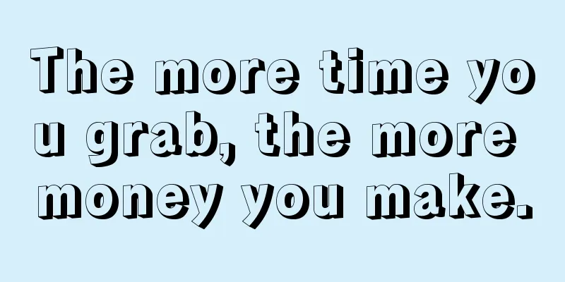 The more time you grab, the more money you make.