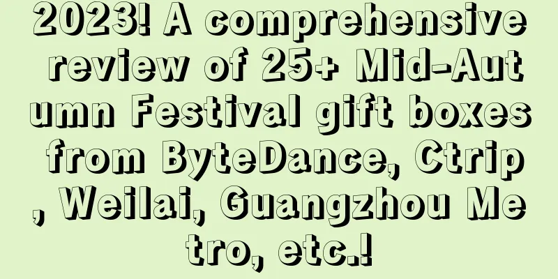 2023! A comprehensive review of 25+ Mid-Autumn Festival gift boxes from ByteDance, Ctrip, Weilai, Guangzhou Metro, etc.!