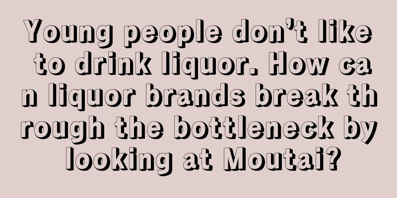 Young people don’t like to drink liquor. How can liquor brands break through the bottleneck by looking at Moutai?