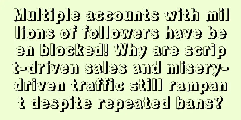 Multiple accounts with millions of followers have been blocked! Why are script-driven sales and misery-driven traffic still rampant despite repeated bans?