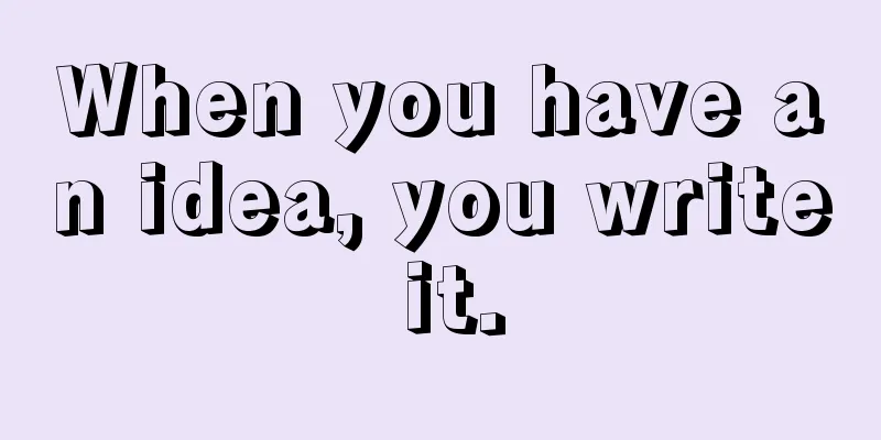 When you have an idea, you write it.