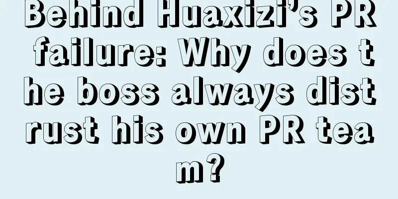 Behind Huaxizi’s PR failure: Why does the boss always distrust his own PR team?