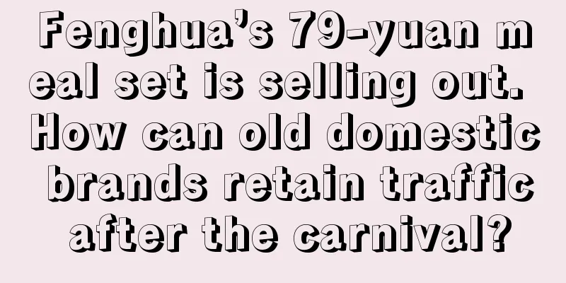 Fenghua’s 79-yuan meal set is selling out. How can old domestic brands retain traffic after the carnival?