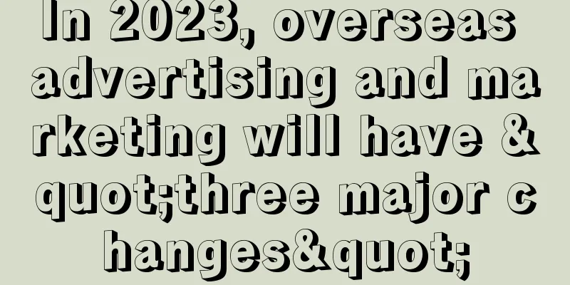 In 2023, overseas advertising and marketing will have "three major changes"