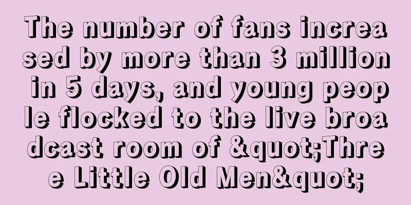 The number of fans increased by more than 3 million in 5 days, and young people flocked to the live broadcast room of "Three Little Old Men"