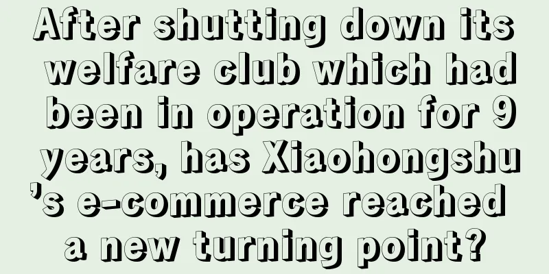 After shutting down its welfare club which had been in operation for 9 years, has Xiaohongshu’s e-commerce reached a new turning point?