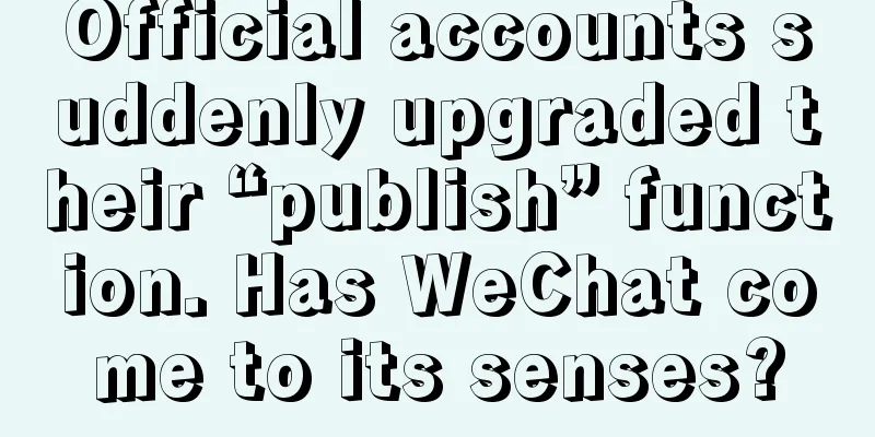 Official accounts suddenly upgraded their “publish” function. Has WeChat come to its senses?
