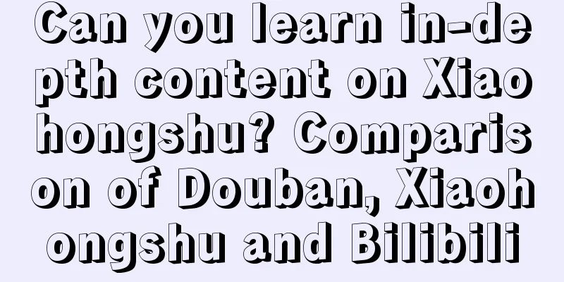 Can you learn in-depth content on Xiaohongshu? Comparison of Douban, Xiaohongshu and Bilibili