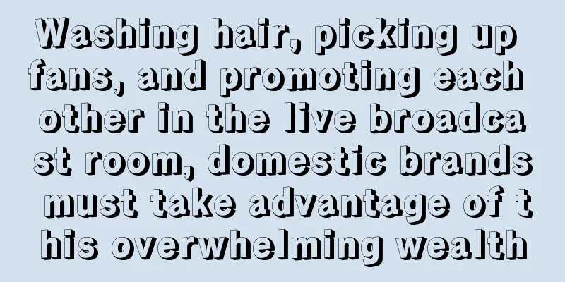 Washing hair, picking up fans, and promoting each other in the live broadcast room, domestic brands must take advantage of this overwhelming wealth