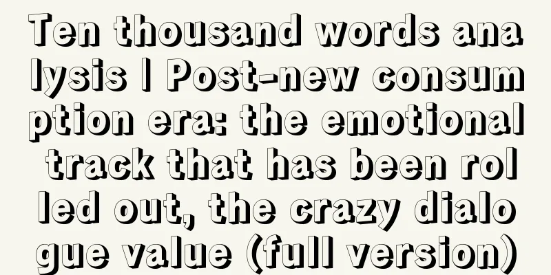 Ten thousand words analysis | Post-new consumption era: the emotional track that has been rolled out, the crazy dialogue value (full version)