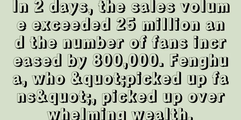 In 2 days, the sales volume exceeded 25 million and the number of fans increased by 800,000. Fenghua, who "picked up fans", picked up overwhelming wealth.