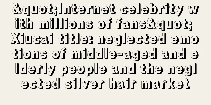 "Internet celebrity with millions of fans" Xiucai title: neglected emotions of middle-aged and elderly people and the neglected silver hair market