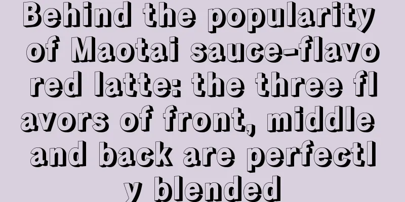 Behind the popularity of Maotai sauce-flavored latte: the three flavors of front, middle and back are perfectly blended