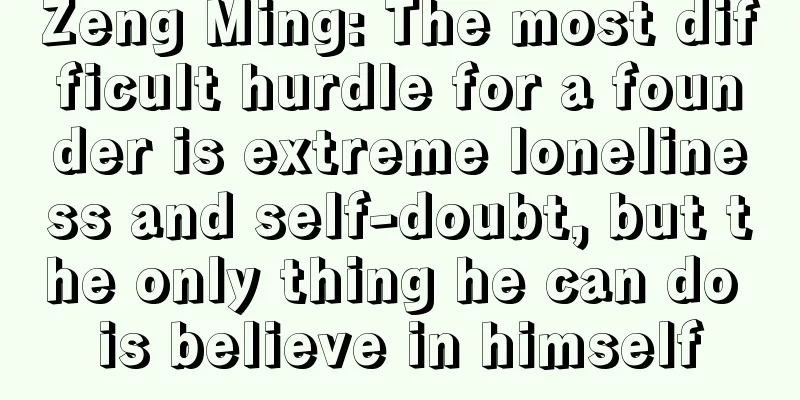 Zeng Ming: The most difficult hurdle for a founder is extreme loneliness and self-doubt, but the only thing he can do is believe in himself