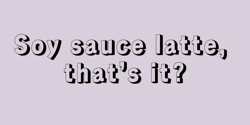 Soy sauce latte, that’s it?