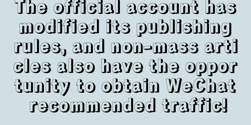 The official account has modified its publishing rules, and non-mass articles also have the opportunity to obtain WeChat recommended traffic!